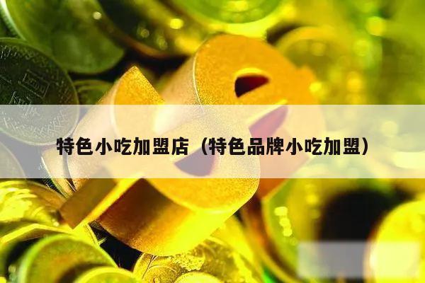 特色小吃加盟店(特色品牌小吃加盟)