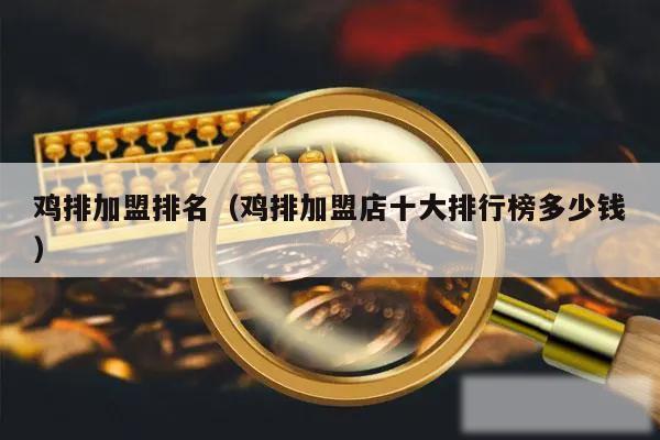 鸡排加盟排名(鸡排加盟店十大排行榜多少钱)