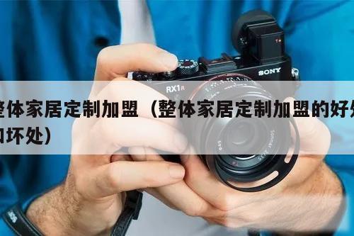 整体家居定制加盟(整体家居定制加盟的好处和坏处)
