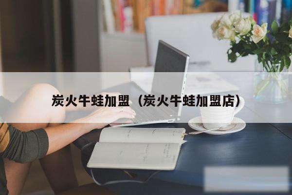 炭火牛蛙加盟(炭火牛蛙加盟店)