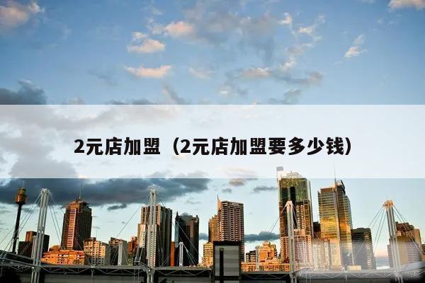 2元店加盟(2元店加盟要多少钱)