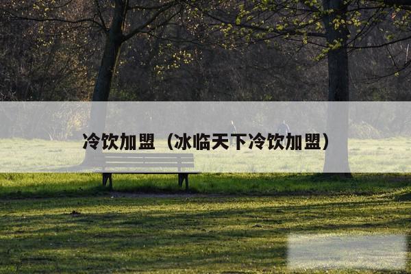 冷饮加盟(冰临天下冷饮加盟)