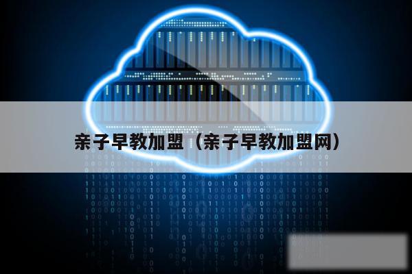 亲子早教加盟(亲子早教加盟网)