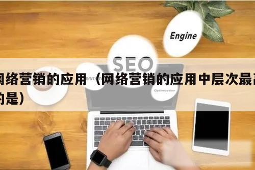 网络营销的应用(网络营销的应用中层次最高的是)