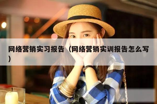 网络营销实习报告(网络营销实训报告怎么写)